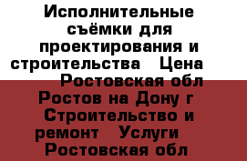 Исполнительные съёмки для проектирования и строительства › Цена ­ 1 000 - Ростовская обл., Ростов-на-Дону г. Строительство и ремонт » Услуги   . Ростовская обл.